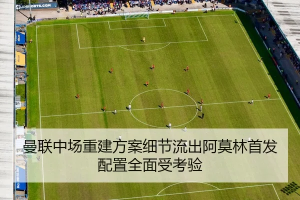 曼联中场重建方案细节流出阿莫林首发配置全面受考验