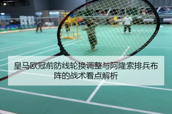 皇马欧冠前防线轮换调整与阿隆索排兵布阵的战术看点解析