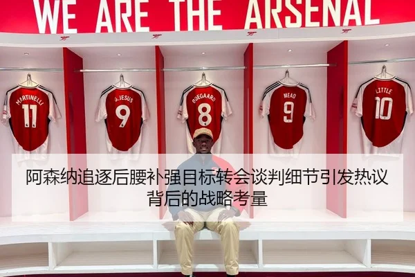 阿森纳追逐后腰补强目标转会谈判细节引发热议背后的战略考量